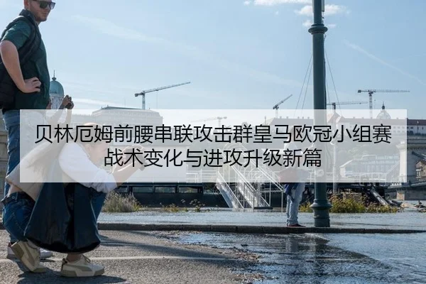 贝林厄姆前腰串联攻击群皇马欧冠小组赛战术变化与进攻升级新篇