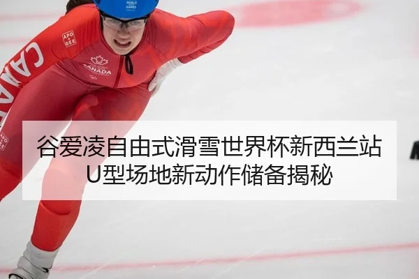 谷爱凌自由式滑雪世界杯新西兰站U型场地新动作储备揭秘
