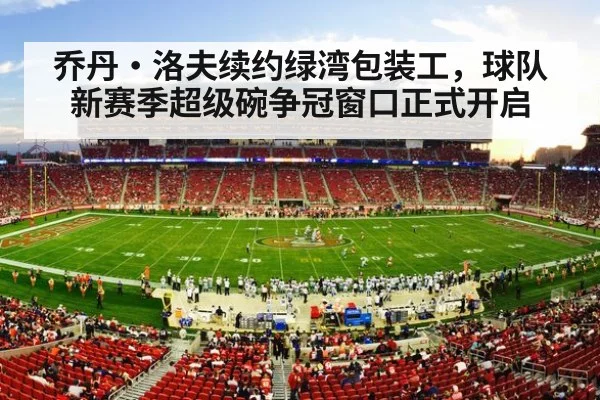 乔丹·洛夫续约绿湾包装工，球队新赛季超级碗争冠窗口正式开启