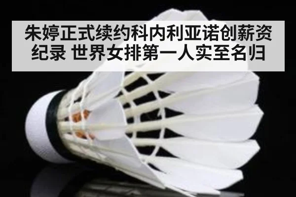 朱婷正式续约科内利亚诺创薪资纪录 世界女排第一人实至名归
