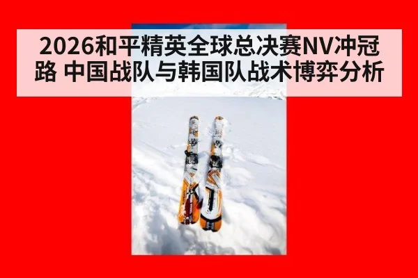 2026和平精英全球总决赛NV冲冠路 中国战队与韩国队战术博弈分析