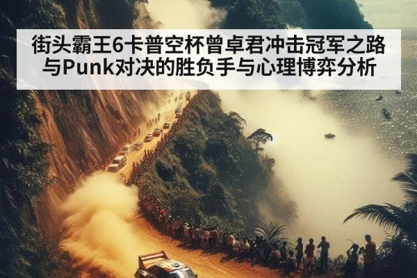 街头霸王6卡普空杯曾卓君冲击冠军之路与Punk对决的胜负手与心理博弈分析