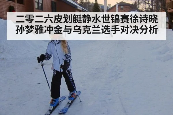 二零二六皮划艇静水世锦赛徐诗晓孙梦雅冲金与乌克兰选手对决分析